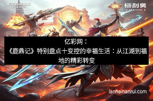 亿彩网：《鹿鼎记》特别盘点十变控的幸福生活：从江湖到福地的精彩转变