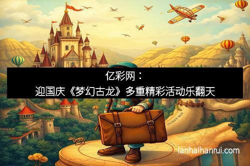 亿彩网：迎国庆《梦幻古龙》多重精彩活动乐翻天