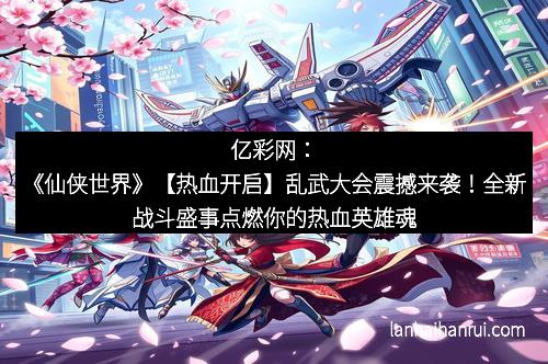 亿彩网：《仙侠世界》【热血开启】乱武大会震撼来袭！全新战斗盛事点燃你的热血英雄魂