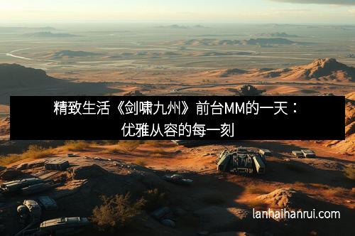 精致生活《剑啸九州》前台MM的一天：优雅从容的每一刻