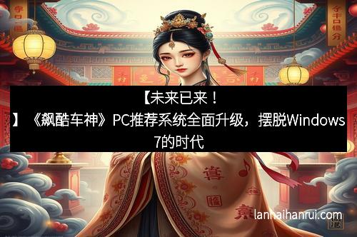 【未来已来！】《飙酷车神》PC推荐系统全面升级，摆脱Windows7的时代