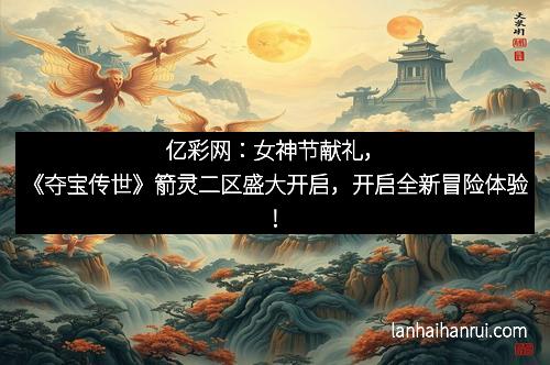 亿彩网：女神节献礼，《夺宝传世》箭灵二区盛大开启，开启全新冒险体验！